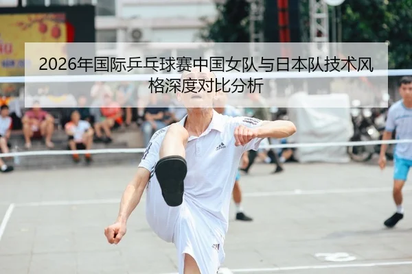 2026年国际乒乓球赛中国女队与日本队技术风格深度对比分析