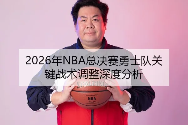 2026年NBA总决赛勇士队关键战术调整深度分析