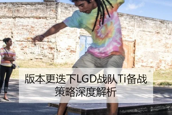 版本更迭下LGD战队Ti备战策略深度解析