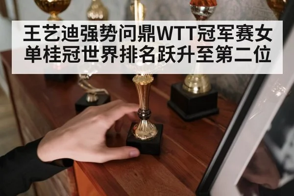 王艺迪强势问鼎WTT冠军赛女单桂冠世界排名跃升至第二位