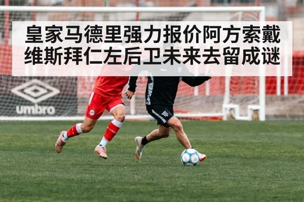 皇家马德里强力报价阿方索戴维斯拜仁左后卫未来去留成谜