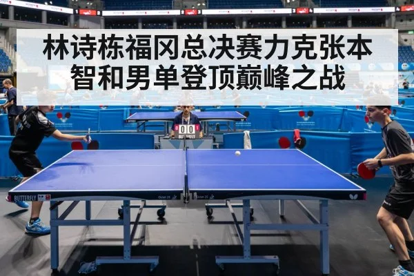 林诗栋福冈总决赛力克张本智和男单登顶巅峰之战