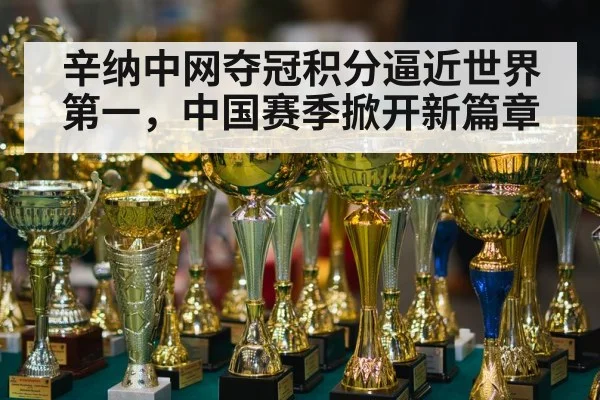 辛纳中网夺冠积分逼近世界第一，中国赛季掀开新篇章