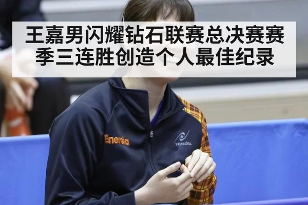 王嘉男闪耀钻石联赛总决赛赛季三连胜创造个人最佳纪录