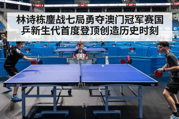 林诗栋鏖战七局勇夺澳门冠军赛国乒新生代首度登顶创造历史时刻