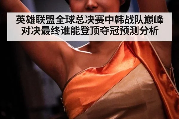 英雄联盟全球总决赛中韩战队巅峰对决最终谁能登顶夺冠预测分析