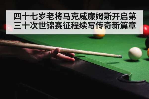 四十七岁老将马克威廉姆斯开启第三十次世锦赛征程续写传奇新篇章