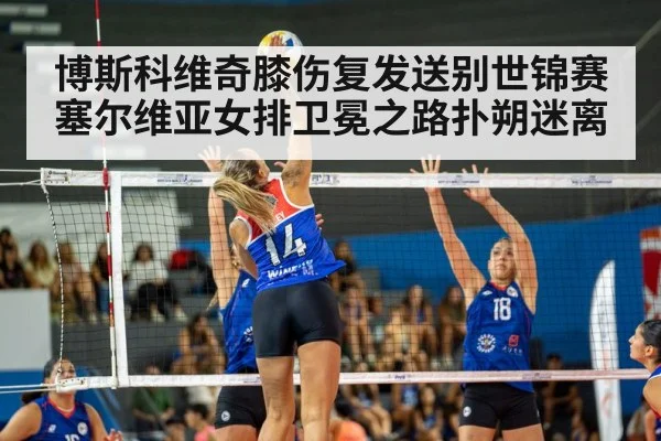 博斯科维奇膝伤复发送别世锦赛 塞尔维亚女排卫冕之路扑朔迷离